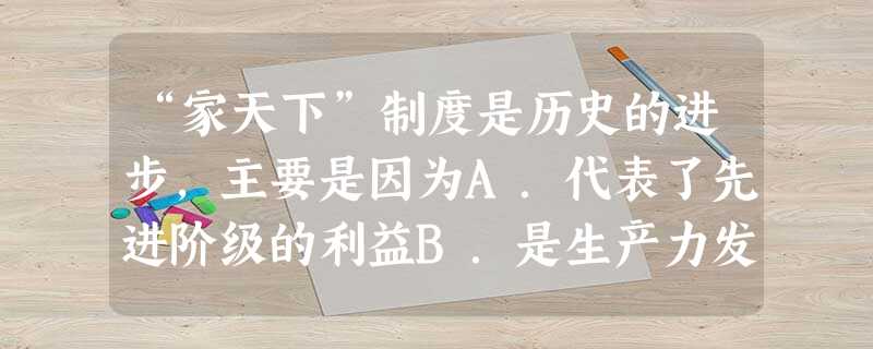 “家天下”制度是历史的进步,主要是因为A.代表了先进阶级的利益B.是生产力发展的结果和社会进步的要求C.是文明时代开始的标志D.是华夏民族开始形成的标志 “家天下”制度是历史的进步,主要是因为A.代表了先进阶级的利益B.是生产力发展的结果和社会进步的要求C.是文明时代开始的标志D.是华夏民族开始形成的标志