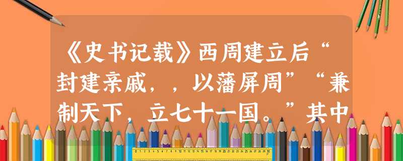 《史书记载》西周建立后“封建亲戚,,以藩屏周”“兼制天下,立七十一国。”其中位于最东边的是A.燕B.鲁C.齐D.吴 《史书记载》西周建立后“封建亲戚,,以藩屏周”“兼制天下,立七十一国。”其中位于最东边的是A.燕B.鲁C.齐D.吴