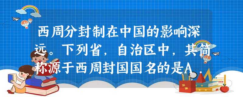 西周分封制在中国的影响深远。下列省,自治区中,其简称源于西周封国国名的是A.河南河北B.湖南湖北C.山东 山西D.广东 广西 西周分封制在中国的影响深远。下列省,自治区中,其简称源于西周封国国名的是A.河南河北B.湖南湖北C.山东 山西D.广东 广西