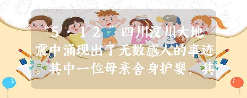 “5·12”四川汶川大地震中涌现出了无数感人的事迹。其中一位母亲舍身护婴,其手机遗言写到:宝贝,一定要记住我爱你。母亲舍身护婴的感人事迹实际上与我国古代的哪一种 “5·12”四川汶川大地震中涌现出了无数感人的事迹。其中一位母亲舍身护婴,其手机遗言写到:宝贝,一定要记住我爱你。母亲舍身护婴的感人事迹实际上与我国古代的哪一种