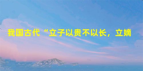 我国古代“立子以贵不以长,立嫡以长不以贤”,该制度的最大特点是:A.嫡长子继承制B.王位世袭制C.君主任命制D.土地国有制 我国古代“立子以贵不以长,立嫡以长不以贤”,该制度的最大特点是:A.嫡长子继承制B.王位世袭制C.君主任命制D.土地国有制