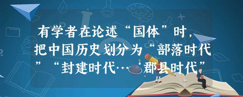 有学者在论述“国体”时,把中国历史划分为“部落时代”“封建时代…‘郡县时代”三个时代。其中“封建时代”对应的是( )A.黄帝时期B.西周C.秦朝D.西汉 有学者在论述“国体”时,把中国历史划分为“部落时代”“封建时代…‘郡县时代”三个时代。其中“封建时代”对应的是( )A.黄帝时期B.西周C.秦朝D.西汉
