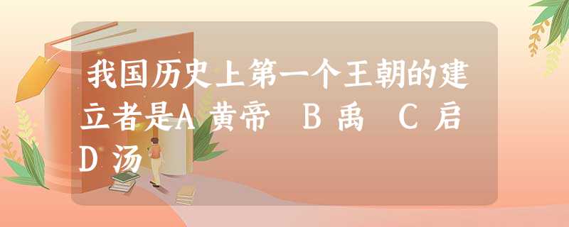 我国历史上第一个王朝的建立者是A黄帝 B禹 C启 D汤 我国历史上第一个王朝的建立者是A黄帝 B禹 C启 D汤