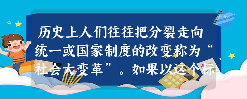历史上人们往往把分裂走向统一或国家制度的改变称为“社会大变革”。如果以这个标准看待下列史实,你认为不能称为“社会大变革”的一项是:A.武王伐纣、灭商建周B.隋军 历史上人们往往把分裂走向统一或国家制度的改变称为“社会大变革”。如果以这个标准看待下列史实,你认为不能称为“社会大变革”的一项是:A.武王伐纣、灭商建周B.隋军