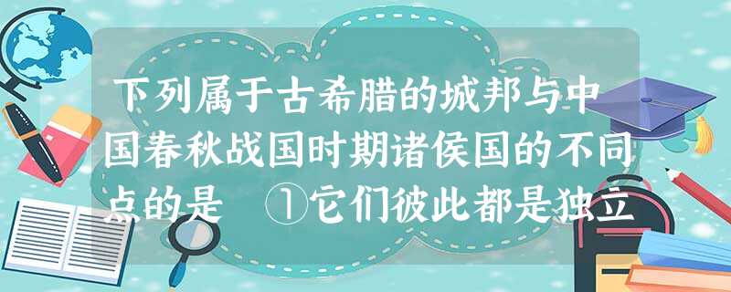 下列属于古希腊的城邦与中国春秋战国时期诸侯国的不同点的是 ①它们彼此都是独立自治的 ②发展趋势是最终建立统一的帝国 ③从统治范围上看,诸侯国比城邦要大的多 ④城 下列属于古希腊的城邦与中国春秋战国时期诸侯国的不同点的是 ①它们彼此都是独立自治的 ②发展趋势是最终建立统一的帝国 ③从统治范围上看,诸侯国比城邦要大的多 ④城
