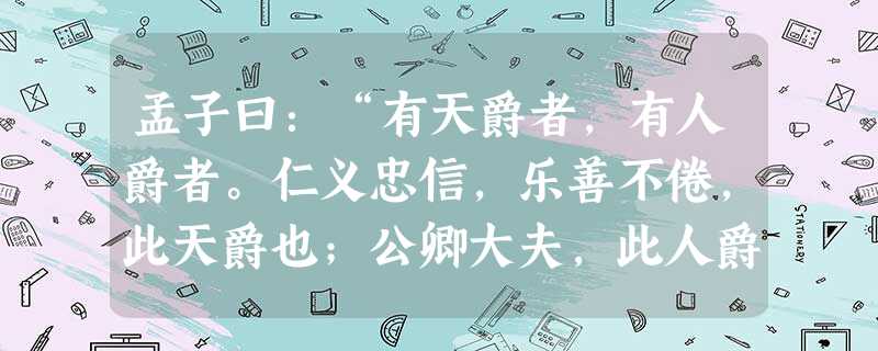 孟子曰:“有天爵者,有人爵者。仁义忠信,乐善不倦,此天爵也;公卿大夫,此人爵也。古之人脩其天爵,而人爵从之。 孟子曰:“有天爵者,有人爵者。仁义忠信,乐善不倦,此天爵也;公卿大夫,此人爵也。古之人脩其天爵,而人爵从之。