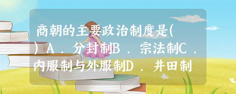 商朝的主要政治制度是( )A.分封制B.宗法制C.内服制与外服制D.井田制 商朝的主要政治制度是( )A.分封制B.宗法制C.内服制与外服制D.井田制