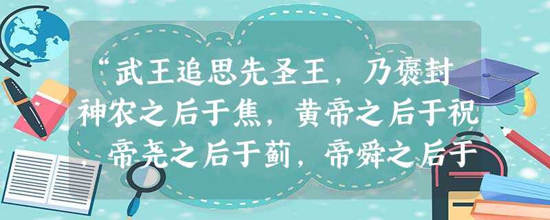 “武王追思先圣王,乃褒封神农之后于焦,黄帝之后于祝,帝尧之后于蓟,帝舜之后于陈,大禹之后于杞。于是封功臣谋士,而师尚父为首封:封尚父于营丘,曰齐,封弟周公旦于曲 “武王追思先圣王,乃褒封神农之后于焦,黄帝之后于祝,帝尧之后于蓟,帝舜之后于陈,大禹之后于杞。于是封功臣谋士,而师尚父为首封:封尚父于营丘,曰齐,封弟周公旦于曲
