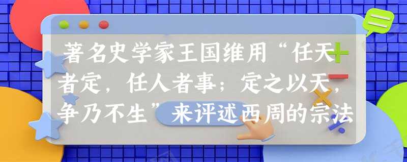 著名史学家王国维用“任天者定,任人者事;定之以天,争乃不生”来评述西周的宗法制。对其所谓“天”的正确理解是A.确定继承人选的天子B.表现自然主义的天道C.辨别是 著名史学家王国维用“任天者定,任人者事;定之以天,争乃不生”来评述西周的宗法制。对其所谓“天”的正确理解是A.确定继承人选的天子B.表现自然主义的天道C.辨别是