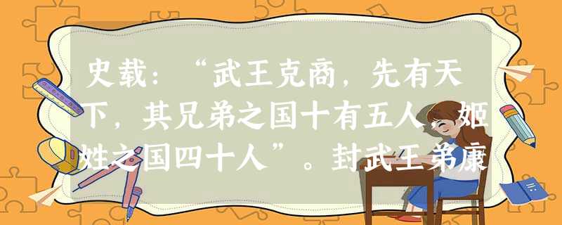 史载:“武王克商,先有天下,其兄弟之国十有五人,姬姓之国四十人”。封武王弟康叔于卫,封成王弟叔虞于晋,封周公子伯禽于鲁,封 史载:“武王克商,先有天下,其兄弟之国十有五人,姬姓之国四十人”。封武王弟康叔于卫,封成王弟叔虞于晋,封周公子伯禽于鲁,封