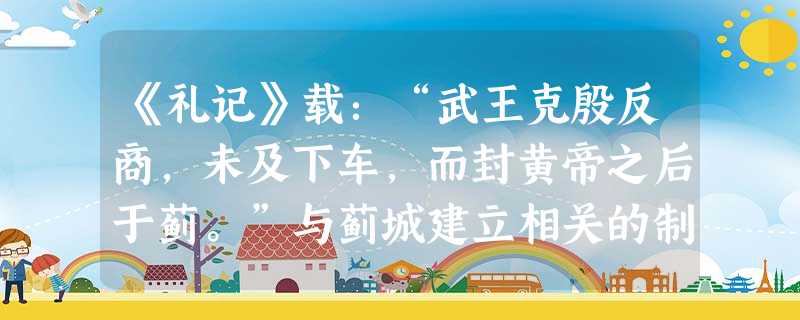 《礼记》载:“武王克殷反商,未及下车,而封黄帝之后于蓟。”与蓟城建立相关的制度是A.禅让制B.井田制C.分封制D.郡县制 《礼记》载:“武王克殷反商,未及下车,而封黄帝之后于蓟。”与蓟城建立相关的制度是A.禅让制B.井田制C.分封制D.郡县制