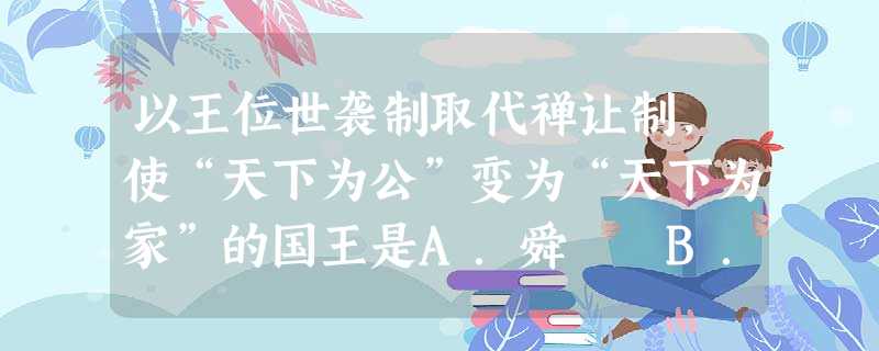 以王位世袭制取代禅让制,使“天下为公”变为“天下为家”的国王是A.舜 B.尧 C.禹 D.启 以王位世袭制取代禅让制,使“天下为公”变为“天下为家”的国王是A.舜 B.尧 C.禹 D.启