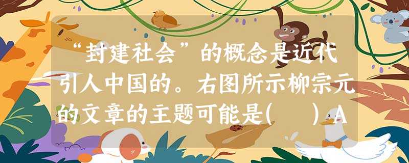 “封建社会”的概念是近代引人中国的。右图所示柳宗元的文章的主题可能是( )A.分封制度 B.王位继承制度C.郡县制度D.三公九卿制度 “封建社会”的概念是近代引人中国的。右图所示柳宗元的文章的主题可能是( )A.分封制度 B.王位继承制度C.郡县制度D.三公九卿制度