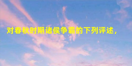 对春秋时期诸侯争霸的下列评述,正确的是 ①目的是争夺土地、人口和霸主地位②给劳动人民的生产和生活带来灾难③体现了由分裂走向统一的趋势④促进了华夏族与其他各 对春秋时期诸侯争霸的下列评述,正确的是 ①目的是争夺土地、人口和霸主地位②给劳动人民的生产和生活带来灾难③体现了由分裂走向统一的趋势④促进了华夏族与其他各