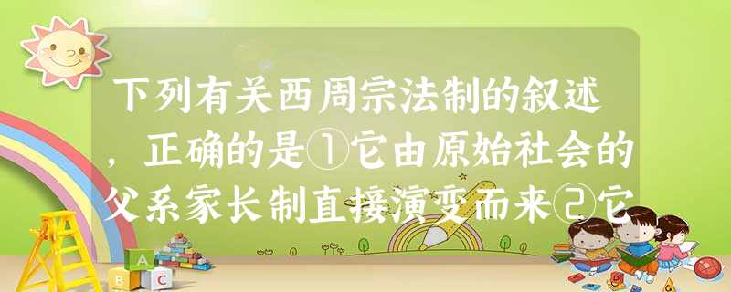 下列有关西周宗法制的叙述,正确的是①它由原始社会的父系家长制直接演变而来②它用规定宗族内嫡庶系统的办法来确立和巩固父系家长在本宗族中的地位③其核心内容是兄终 下列有关西周宗法制的叙述,正确的是①它由原始社会的父系家长制直接演变而来②它用规定宗族内嫡庶系统的办法来确立和巩固父系家长在本宗族中的地位③其核心内容是兄终