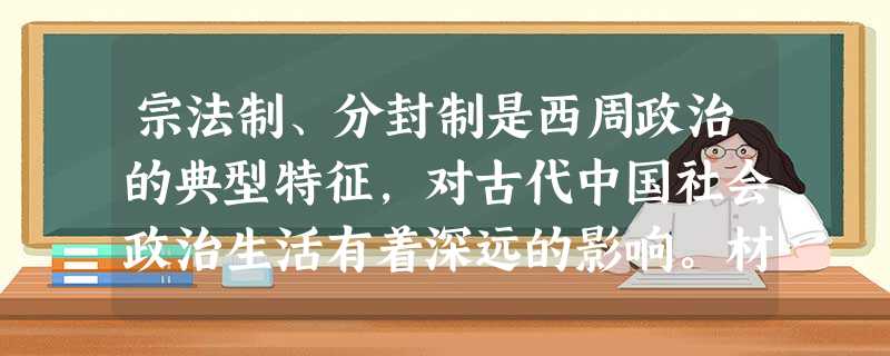 宗法制、分封制是西周政治的典型特征,对古代中国社会政治生活有着深远的影响。材料1:别子为祖,继别为宗,继祢者 宗法制、分封制是西周政治的典型特征,对古代中国社会政治生活有着深远的影响。材料1:别子为祖,继别为宗,继祢者