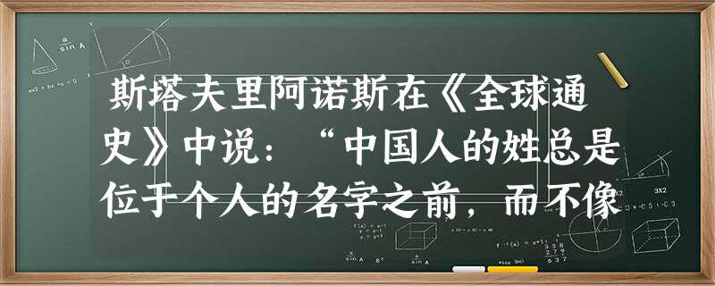 斯塔夫里阿诺斯在《全球通史》中说:“中国人的姓总是位于个人的名字之前,而不像西方那样,位于个人的名字之后。”从上述中国人重视姓氏这一现象中可以看出 斯塔夫里阿诺斯在《全球通史》中说:“中国人的姓总是位于个人的名字之前,而不像西方那样,位于个人的名字之后。”从上述中国人重视姓氏这一现象中可以看出