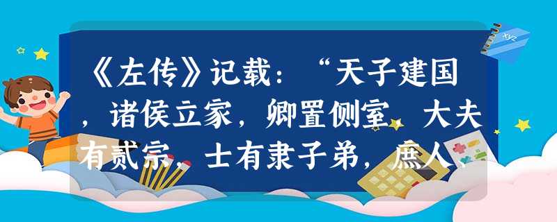 《左传》记载:“天子建国,诸侯立家,卿置侧室,大夫有贰宗,士有隶子弟,庶人、工、商各有分亲,皆有等衰。”这段记载反 《左传》记载:“天子建国,诸侯立家,卿置侧室,大夫有贰宗,士有隶子弟,庶人、工、商各有分亲,皆有等衰。”这段记载反