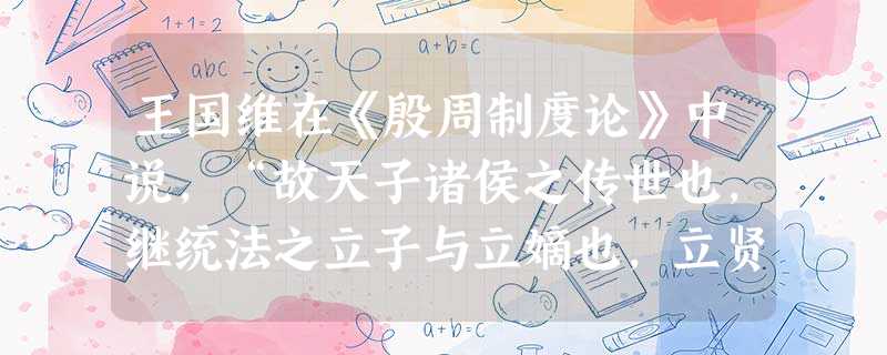 王国维在《殷周制度论》中说,“故天子诸侯之传世也,继统法之立子与立嫡也,立贤之利过于立嫡,人才之用优于资格,而终不以此易彼者,盖惧夫名之可藉,而争之 王国维在《殷周制度论》中说,“故天子诸侯之传世也,继统法之立子与立嫡也,立贤之利过于立嫡,人才之用优于资格,而终不以此易彼者,盖惧夫名之可藉,而争之