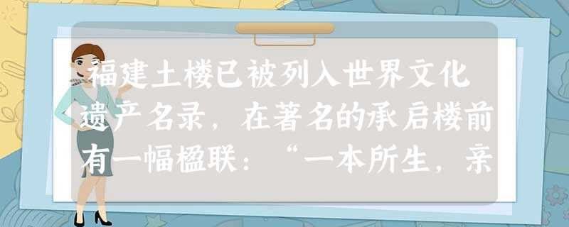 福建土楼已被列入世界文化遗产名录,在著名的承启楼前有一幅楹联:“一本所生,亲疏无多,何须待分你我;共楼居住,出入相见,最易结重人伦”。该联所体现的文 福建土楼已被列入世界文化遗产名录,在著名的承启楼前有一幅楹联:“一本所生,亲疏无多,何须待分你我;共楼居住,出入相见,最易结重人伦”。该联所体现的文
