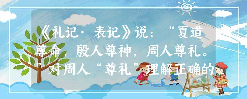 《礼记·表记》说:“夏道尊命,殷人尊神,周人尊礼。”对周人“尊礼”理解正确的是A.否定天命神权,重视伦理道德B.以人为本,创立完整的 《礼记·表记》说:“夏道尊命,殷人尊神,周人尊礼。”对周人“尊礼”理解正确的是A.否定天命神权,重视伦理道德B.以人为本,创立完整的