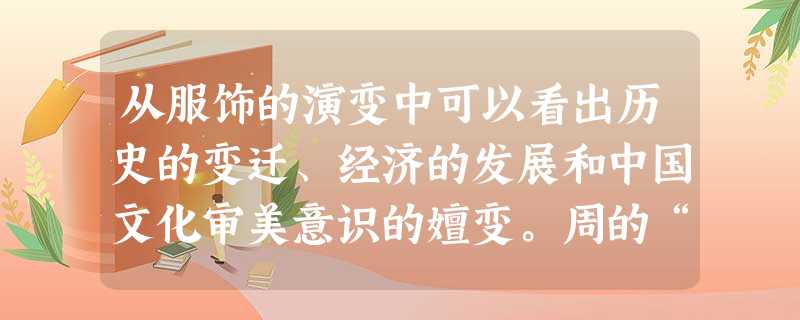 从服饰的演变中可以看出历史的变迁、经济的发展和中国文化审美意识的嬗变。周的“秩序井然”,战国的“清新”,……唐的“丰满华丽”,宋的“理性美”,……无不体现 从服饰的演变中可以看出历史的变迁、经济的发展和中国文化审美意识的嬗变。周的“秩序井然”,战国的“清新”,……唐的“丰满华丽”,宋的“理性美”,……无不体现