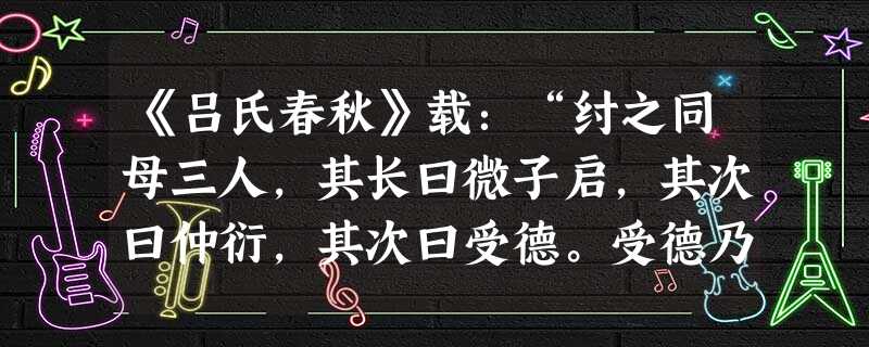 《吕氏春秋》载:“纣之同母三人,其长曰微子启,其次曰仲衍,其次曰受德。受德乃纣也,甚少矣。纣母生微子启与仲衍,尚为妾,已而为妻而生纣。纣之母欲置微子启以为 《吕氏春秋》载:“纣之同母三人,其长曰微子启,其次曰仲衍,其次曰受德。受德乃纣也,甚少矣。纣母生微子启与仲衍,尚为妾,已而为妻而生纣。纣之母欲置微子启以为