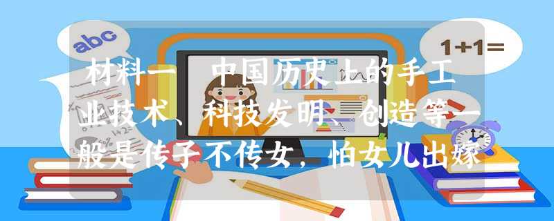 材料一 中国历史上的手工业技术、科技发明、创造等一般是传子不传女,怕女儿出嫁后把技术外传别家。这种传继方式 材料一 中国历史上的手工业技术、科技发明、创造等一般是传子不传女,怕女儿出嫁后把技术外传别家。这种传继方式