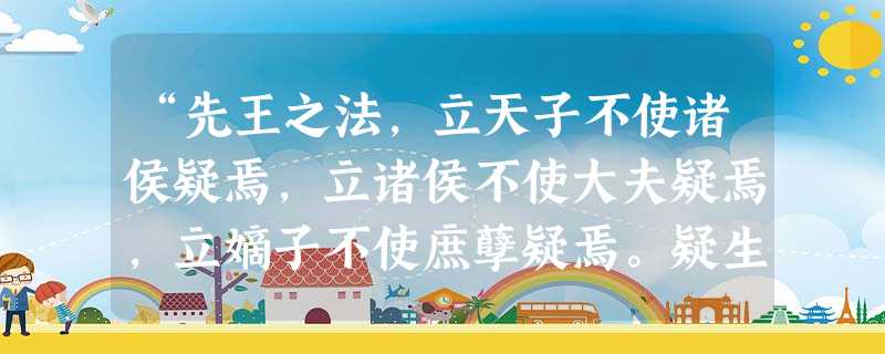 “先王之法,立天子不使诸侯疑焉,立诸侯不使大夫疑焉,立嫡子不使庶孽疑焉。疑生争,争生乱,是故诸侯失位则天下乱,大夫无等则朝廷乱。”这表明西周实行嫡长 “先王之法,立天子不使诸侯疑焉,立诸侯不使大夫疑焉,立嫡子不使庶孽疑焉。疑生争,争生乱,是故诸侯失位则天下乱,大夫无等则朝廷乱。”这表明西周实行嫡长