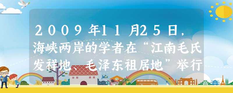 2009年11月25日,海峡两岸的学者在“江南毛氏发祥地、毛泽东祖居地”举行的《毛氏文化研讨会》上,一致认定“毛氏族谱中千年传承的家训契合和谐精神及 2009年11月25日,海峡两岸的学者在“江南毛氏发祥地、毛泽东祖居地”举行的《毛氏文化研讨会》上,一致认定“毛氏族谱中千年传承的家训契合和谐精神及