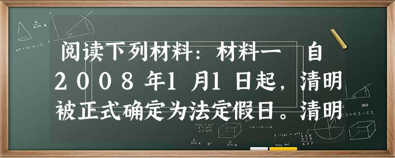 阅读下列材料:材料一 自2008年1月1日起,清明被正式确定为法定假日。清明扫墓,谓之对祖先的“思时之敬”。其习俗由来已久。明《帝京景物略》载:“三 阅读下列材料:材料一 自2008年1月1日起,清明被正式确定为法定假日。清明扫墓,谓之对祖先的“思时之敬”。其习俗由来已久。明《帝京景物略》载:“三