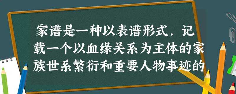 家谱是一种以表谱形式,记载一个以血缘关系为主体的家族世系繁衍和重要人物事迹的特殊图书体裁,是中国文化遗产。自古以来我国十分重视修订家谱,最可能 家谱是一种以表谱形式,记载一个以血缘关系为主体的家族世系繁衍和重要人物事迹的特殊图书体裁,是中国文化遗产。自古以来我国十分重视修订家谱,最可能