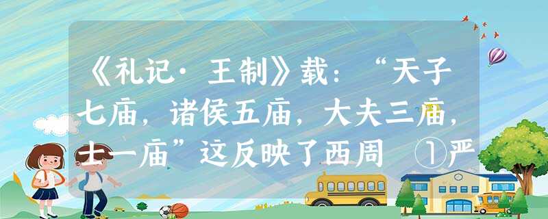 《礼记·王制》载:“天子七庙,诸侯五庙,大夫三庙,士一庙”这反映了西周 ①严格的社会等级制度 ②推行嫡长子继承制 ③明确的宗法等级关系 ④重视祭祀祖 《礼记·王制》载:“天子七庙,诸侯五庙,大夫三庙,士一庙”这反映了西周 ①严格的社会等级制度 ②推行嫡长子继承制 ③明确的宗法等级关系 ④重视祭祀祖