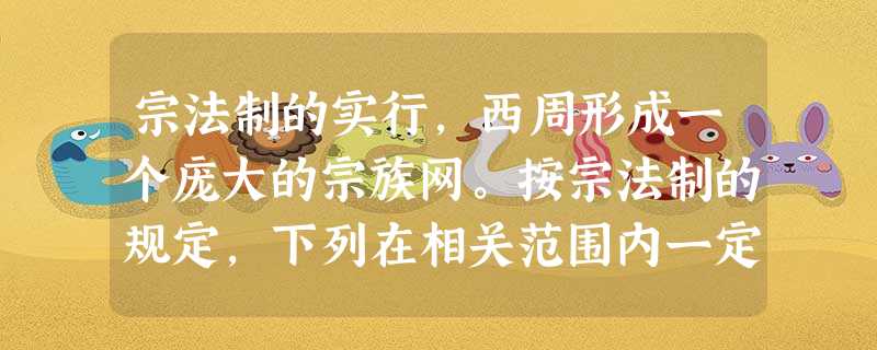 宗法制的实行,西周形成一个庞大的宗族网。按宗法制的规定,下列在相关范围内一定能成为大宗的是: ①周王室:周王正妻所生之子 ②周王室:周王嫡长子、嫡长 宗法制的实行,西周形成一个庞大的宗族网。按宗法制的规定,下列在相关范围内一定能成为大宗的是: ①周王室:周王正妻所生之子 ②周王室:周王嫡长子、嫡长