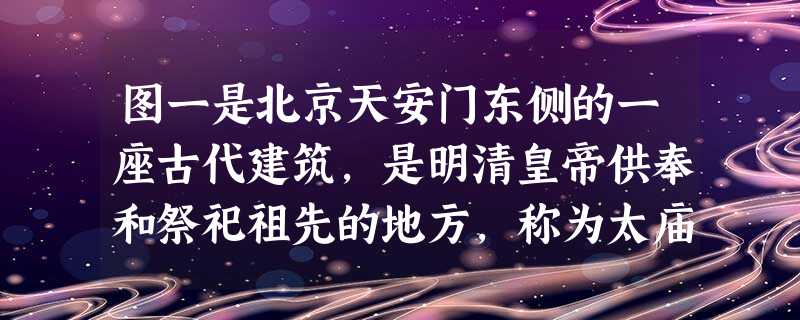 图一是北京天安门东侧的一座古代建筑,是明清皇帝供奉和祭祀祖先的地方,称为太庙。图二是民间祭祀祖宗的场所,称为祠堂。这种现象源于我国早期的一项政治制度 图一是北京天安门东侧的一座古代建筑,是明清皇帝供奉和祭祀祖先的地方,称为太庙。图二是民间祭祀祖宗的场所,称为祠堂。这种现象源于我国早期的一项政治制度