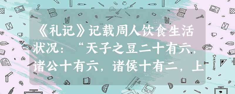 《礼记》记载周人饮食生活状况:“天子之豆二十有六,诸公十有六,诸侯十有二,上大夫八,下大夫六”。上述材料反映周朝 ①饮食礼俗体现贵贱有 《礼记》记载周人饮食生活状况:“天子之豆二十有六,诸公十有六,诸侯十有二,上大夫八,下大夫六”。上述材料反映周朝 ①饮食礼俗体现贵贱有