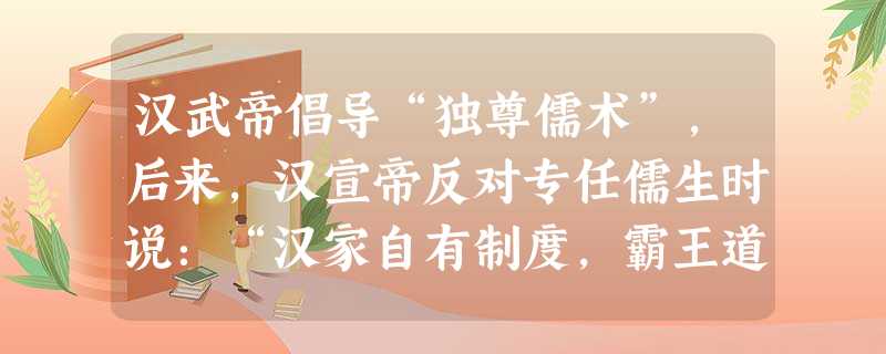 汉武帝倡导“独尊儒术”,后来,汉宣帝反对专任儒生时说:“汉家自有制度,霸王道杂之,奈何纯任德教,用周政乎 。”此处所谓“周政”主要是指周代的 汉武帝倡导“独尊儒术”,后来,汉宣帝反对专任儒生时说:“汉家自有制度,霸王道杂之,奈何纯任德教,用周政乎 。”此处所谓“周政”主要是指周代的