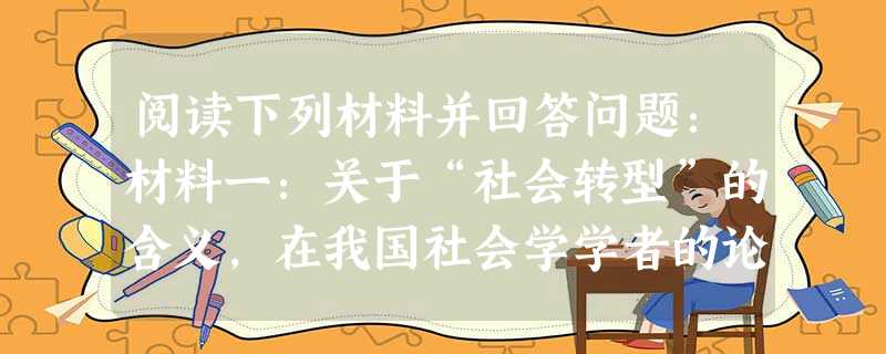 阅读下列材料并回答问题:材料一:关于“社会转型”的含义,在我国社会学学者的论述中,有多种理解,其中一种观点认为“社会转型”是指社会结构变动,一种整体 阅读下列材料并回答问题:材料一:关于“社会转型”的含义,在我国社会学学者的论述中,有多种理解,其中一种观点认为“社会转型”是指社会结构变动,一种整体