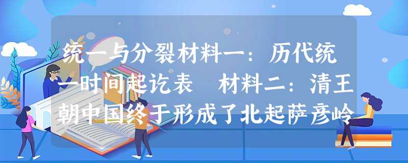 统一与分裂材料一:历代统一时间起讫表 材料二:清王朝中国终于形成了北起萨彦岭、额尔古纳河、外兴安岭,南至南海诸岛,西起巴尔喀什湖 统一与分裂材料一:历代统一时间起讫表 材料二:清王朝中国终于形成了北起萨彦岭、额尔古纳河、外兴安岭,南至南海诸岛,西起巴尔喀什湖