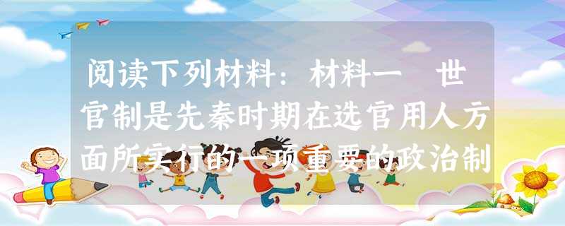 阅读下列材料:材料一 世官制是先秦时期在选官用人方面所实行的一项重要的政治制度。春秋以来,宗法世族的削弱,动摇了世官制的根基;其时士阶层的崛起与私学 阅读下列材料:材料一 世官制是先秦时期在选官用人方面所实行的一项重要的政治制度。春秋以来,宗法世族的削弱,动摇了世官制的根基;其时士阶层的崛起与私学