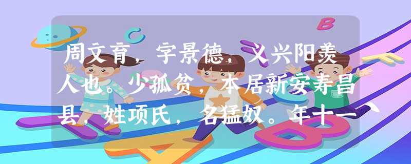 周文育,字景德,义兴阳羡人也。少孤贫,本居新安寿昌县,姓项氏,名猛奴。年十一,能反覆游水中数里,跳高五六尺,与群儿聚戏,众莫能及。义兴人周荟为寿昌浦口戍主,见而 周文育,字景德,义兴阳羡人也。少孤贫,本居新安寿昌县,姓项氏,名猛奴。年十一,能反覆游水中数里,跳高五六尺,与群儿聚戏,众莫能及。义兴人周荟为寿昌浦口戍主,见而