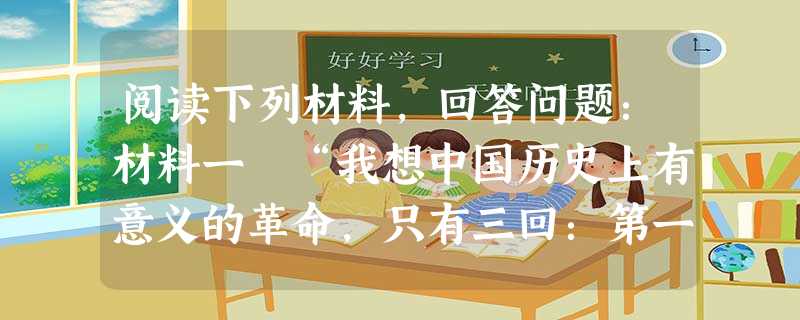 阅读下列材料,回答问题:材料一 “我想中国历史上有意义的革命,只有三回:第一回是周朝的革命,打破黄帝、尧、舜以来部落政治的局面;第二回是 阅读下列材料,回答问题:材料一 “我想中国历史上有意义的革命,只有三回:第一回是周朝的革命,打破黄帝、尧、舜以来部落政治的局面;第二回是