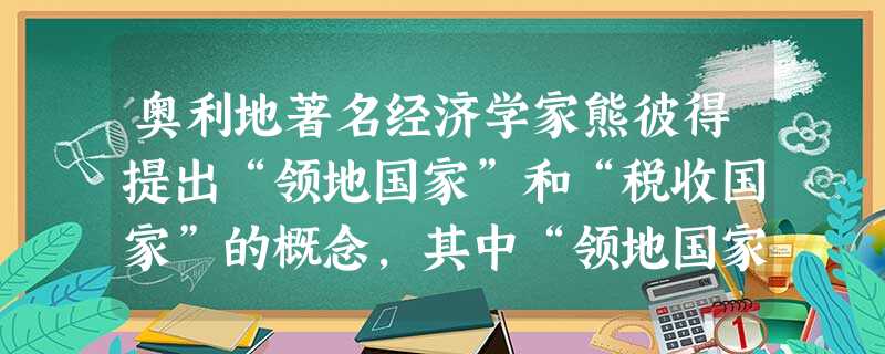 奥利地著名经济学家熊彼得提出“领地国家”和“税收国家”的概念,其中“领地国家”的特征是:在封建制度下,国王的税收有两个一个是自己领地上的收入,一个是来自诸 奥利地著名经济学家熊彼得提出“领地国家”和“税收国家”的概念,其中“领地国家”的特征是:在封建制度下,国王的税收有两个一个是自己领地上的收入,一个是来自诸