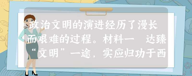 政治文明的演进经历了漫长而艰难的过程。材料一 达臻“文明”一途,实应归功于西周的创制。……西周政治里显然有浓厚的贵族 政治文明的演进经历了漫长而艰难的过程。材料一 达臻“文明”一途,实应归功于西周的创制。……西周政治里显然有浓厚的贵族