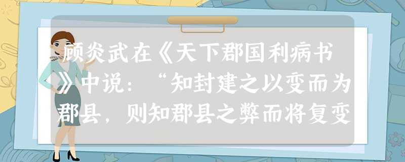 顾炎武在《天下郡国利病书》中说:“知封建之以变而为郡县,则知郡县之弊而将复变。然则将复变而为封建乎?曰:不能……封建之失,其专在下;郡县之失,其专在 顾炎武在《天下郡国利病书》中说:“知封建之以变而为郡县,则知郡县之弊而将复变。然则将复变而为封建乎?曰:不能……封建之失,其专在下;郡县之失,其专在