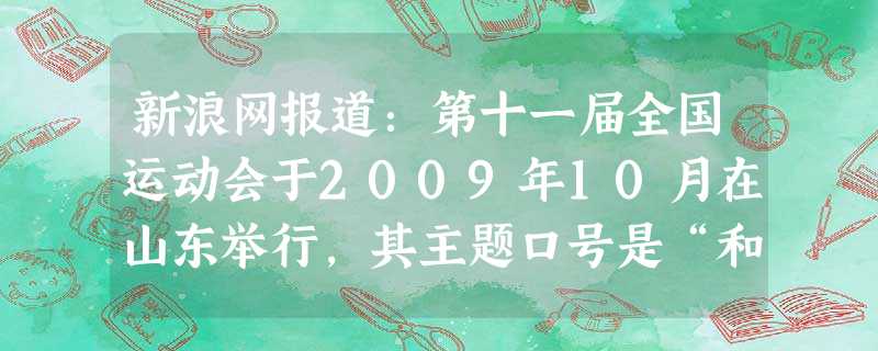 新浪网报道:第十一届全国运动会于2009年10月在山东举行,其主题口号是“和谐中国,全民全运”。山东省又称“齐鲁大地”,因其地理位置重要,我国古代历 新浪网报道:第十一届全国运动会于2009年10月在山东举行,其主题口号是“和谐中国,全民全运”。山东省又称“齐鲁大地”,因其地理位置重要,我国古代历