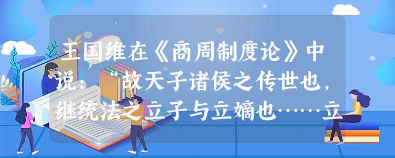 王国维在《商周制度论》中说:“故天子诸侯之传世也,继统法之立子与立嫡也……立贤之利过于立嫡,人才之用优于资格,而不以此易彼者,盖惧夫名之可籍,而争之 王国维在《商周制度论》中说:“故天子诸侯之传世也,继统法之立子与立嫡也……立贤之利过于立嫡,人才之用优于资格,而不以此易彼者,盖惧夫名之可籍,而争之