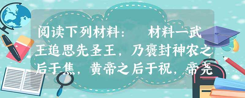 阅读下列材料: 材料一武王追思先圣王,乃褒封神农之后于焦,黄帝之后于祝,帝尧之后于蓟,帝舜之后于陈,大禹之后于杞。于是封功臣谋士,而师 阅读下列材料: 材料一武王追思先圣王,乃褒封神农之后于焦,黄帝之后于祝,帝尧之后于蓟,帝舜之后于陈,大禹之后于杞。于是封功臣谋士,而师