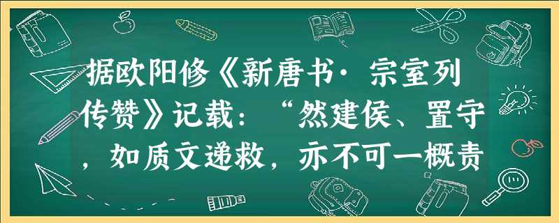 据欧阳修《新唐书·宗室列传赞》记载:“然建侯、置守,如质文递救,亦不可一概责也。救土崩之难,莫如建诸侯;削尾大之势,莫如置守宰……故王者视所救为之,勿及于 据欧阳修《新唐书·宗室列传赞》记载:“然建侯、置守,如质文递救,亦不可一概责也。救土崩之难,莫如建诸侯;削尾大之势,莫如置守宰……故王者视所救为之,勿及于