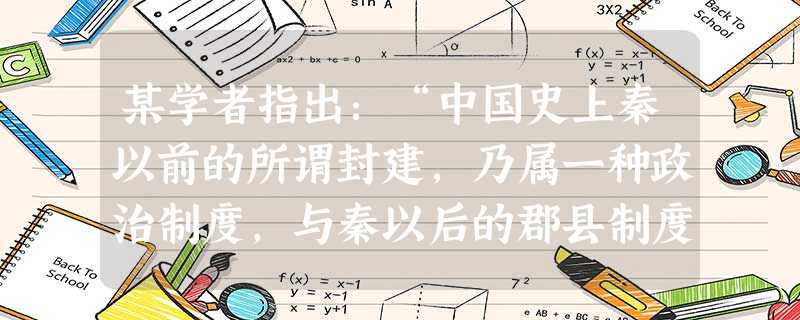 某学者指出:“中国史上秦以前的所谓封建,乃属一种政治制度,与秦以后的郡县制度相针对。西洋历史的中古时期有一段所谓Feudalism的时期,Feudalis 某学者指出:“中国史上秦以前的所谓封建,乃属一种政治制度,与秦以后的郡县制度相针对。西洋历史的中古时期有一段所谓Feudalism的时期,Feudalis